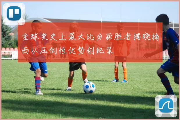 金球奖史上最大比分获胜者揭晓梅西以压倒性优势创纪录