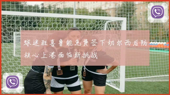 球迷狂喜鲁能免费签下切尔西后防核心上港面临新挑战