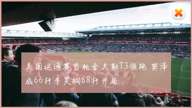 美国运通赛首轮舍夫勒T3领跑 窦泽成66杆李昊桐68杆开局